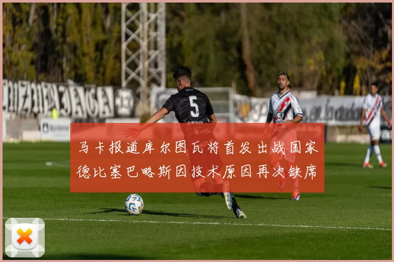 马卡报道库尔图瓦将首发出战国家德比塞巴略斯因技术原因再次缺席