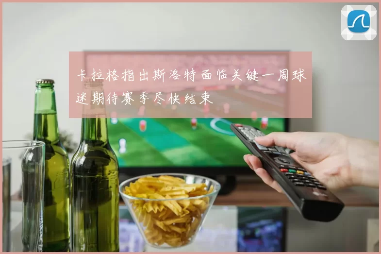 卡拉格指出斯洛特面临关键一周球迷期待赛季尽快结束