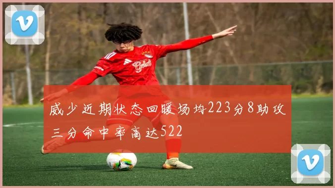 威少近期状态回暖场均223分8助攻三分命中率高达522