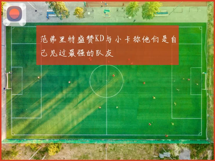 范弗里特盛赞KD与小卡称他们是自己见过最强的队友