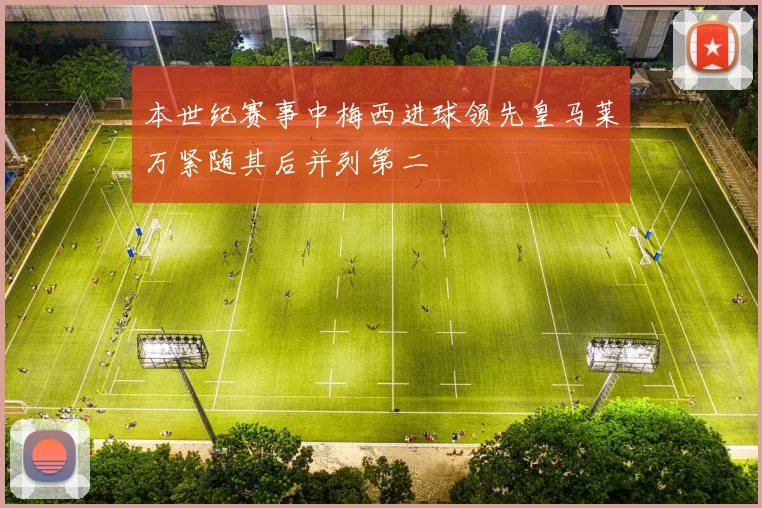 本世纪赛事中梅西进球领先皇马莱万紧随其后并列第二