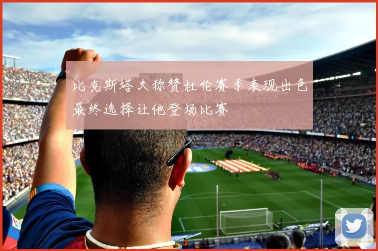 比克斯塔夫称赞杜伦赛季表现出色最终选择让他登场比赛