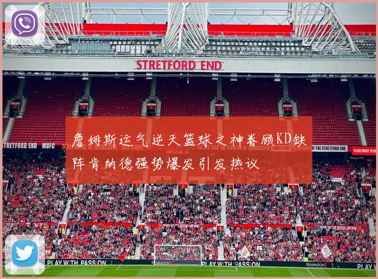 詹姆斯运气逆天篮球之神眷顾KD缺阵肯纳德强势爆发引发热议