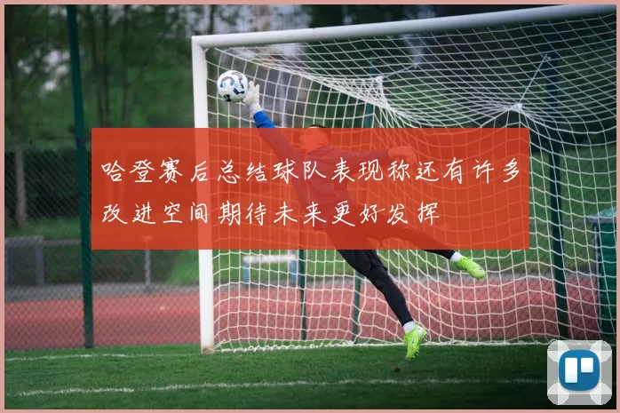 哈登赛后总结球队表现称还有许多改进空间期待未来更好发挥