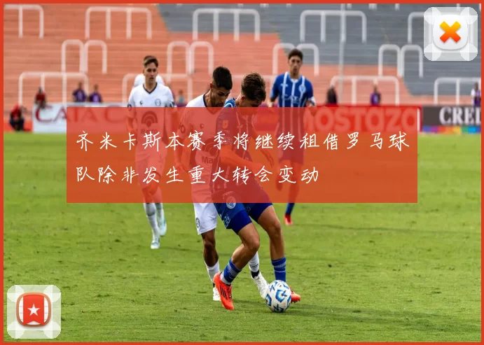齐米卡斯本赛季将继续租借罗马球队除非发生重大转会变动