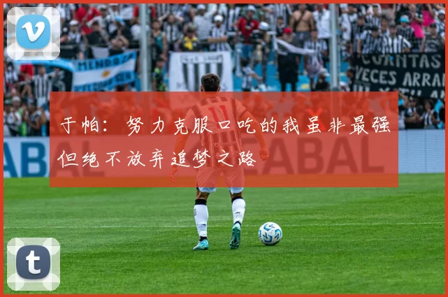 于帕：努力克服口吃的我虽非最强但绝不放弃追梦之路