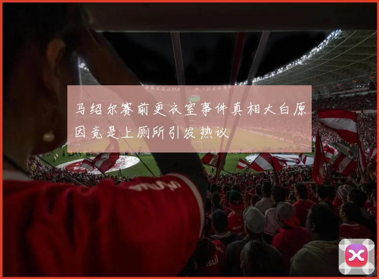 马绍尔赛前更衣室事件真相大白原因竟是上厕所引发热议