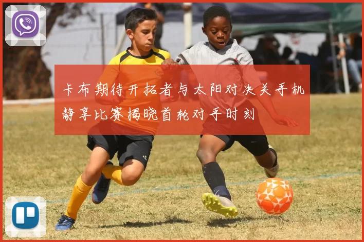 卡布期待开拓者与太阳对决关手机静享比赛揭晓首轮对手时刻