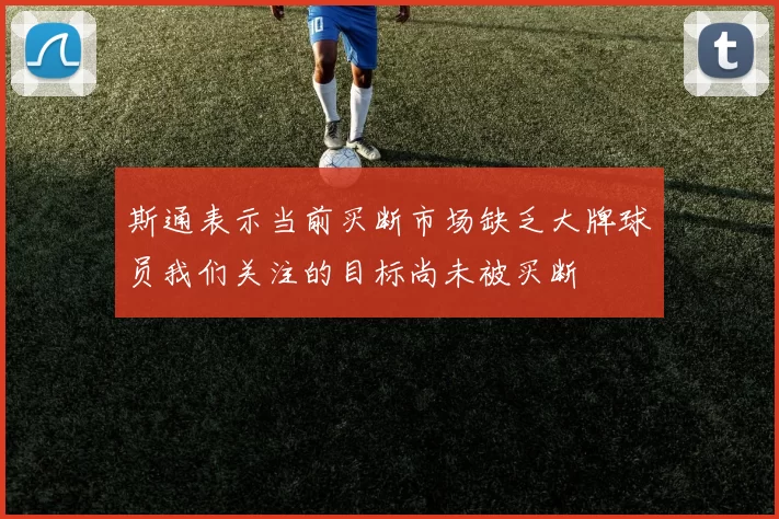 斯通表示当前买断市场缺乏大牌球员我们关注的目标尚未被买断