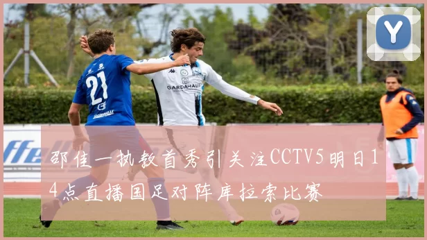 邵佳一执教首秀引关注CCTV5明日14点直播国足对阵库拉索比赛