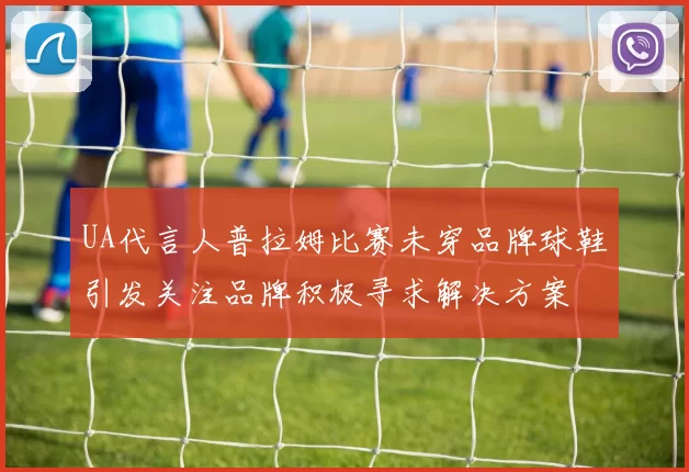 UA代言人普拉姆比赛未穿品牌球鞋引发关注品牌积极寻求解决方案