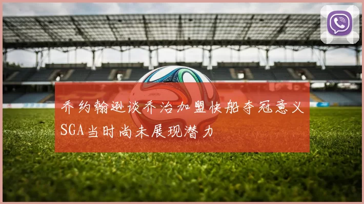 乔约翰逊谈乔治加盟快船夺冠意义SGA当时尚未展现潜力