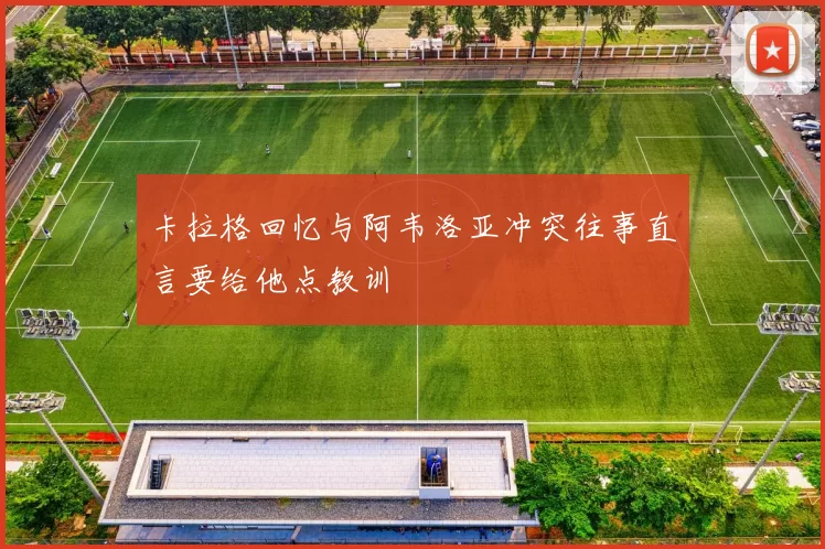 卡拉格回忆与阿韦洛亚冲突往事直言要给他点教训