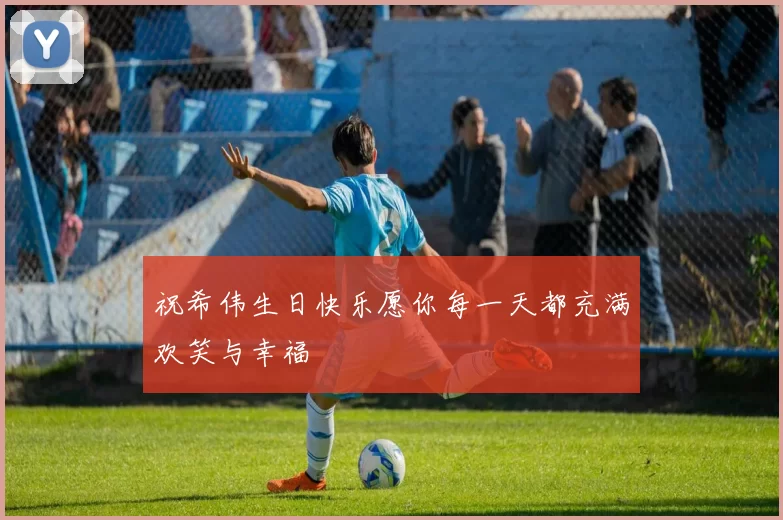 祝希伟生日快乐愿你每一天都充满欢笑与幸福