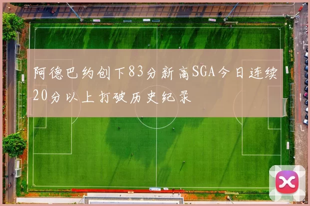 阿德巴约创下83分新高SGA今日连续20分以上打破历史纪录