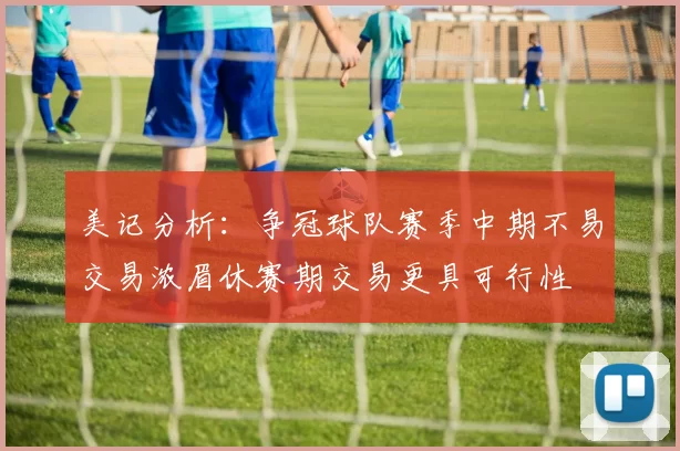 美记分析：争冠球队赛季中期不易交易浓眉休赛期交易更具可行性