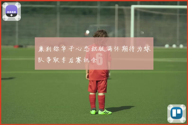 康利称华子心态积极满怀期待为球队争取季后赛机会