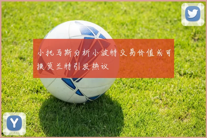 小托马斯分析小波特交易价值或可换莫兰特引发热议
