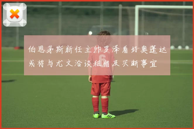 伯恩茅斯新任主帅罗泽看好奥蓬达或将与尤文洽谈租借及买断事宜
